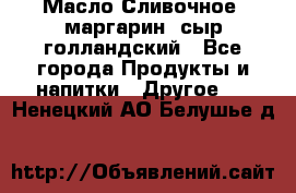 Масло Сливочное ,маргарин ,сыр голландский - Все города Продукты и напитки » Другое   . Ненецкий АО,Белушье д.